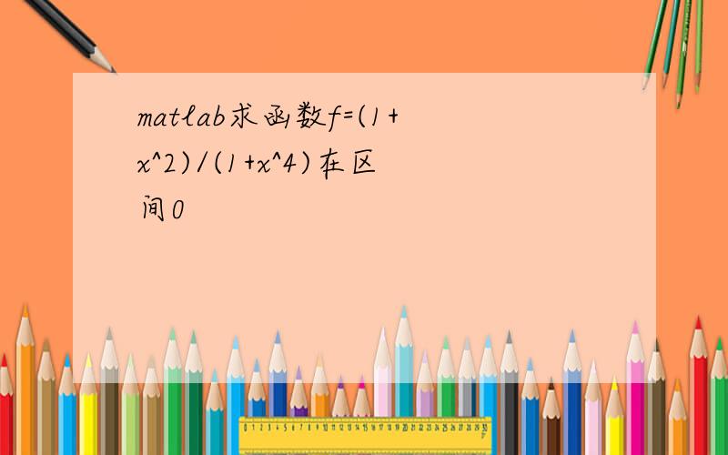 matlab求函数f=(1+x^2)/(1+x^4)在区间0