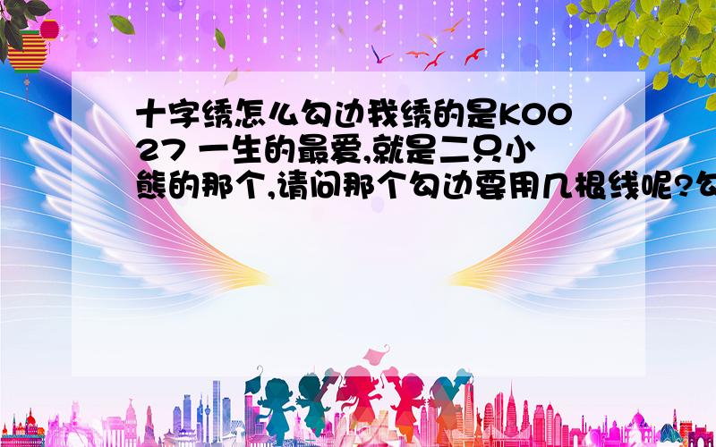 十字绣怎么勾边我绣的是K0027 一生的最爱,就是二只小熊的那个,请问那个勾边要用几根线呢?勾边的是不是也是绣成X形?还有就是熊熊的轮廓用序号01号线绣的那个是怎么绣的?序号01号线有二种