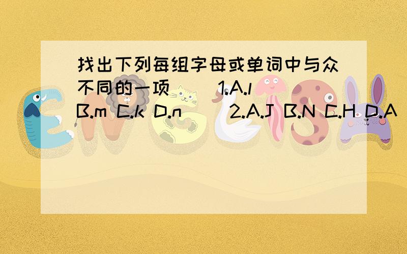 找出下列每组字母或单词中与众不同的一项（ ）1.A.l B.m C.k D.n（ ）2.A.J B.N C.H D.A（ ）3.A.pen B.ruler C.map D.orange（ ）4.A.good B.OK C.hi D.fine（ ）5.A.am B.you C.is D.are