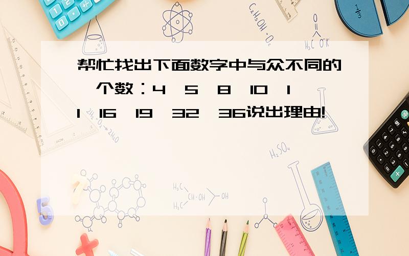 帮忙找出下面数字中与众不同的一个数：4、5、8、10、11、16、19、32、36说出理由!