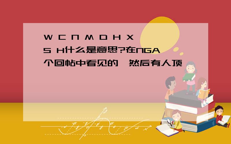 W C N M D H X S H什么是意思?在NGA一个回帖中看见的,然后有人顶