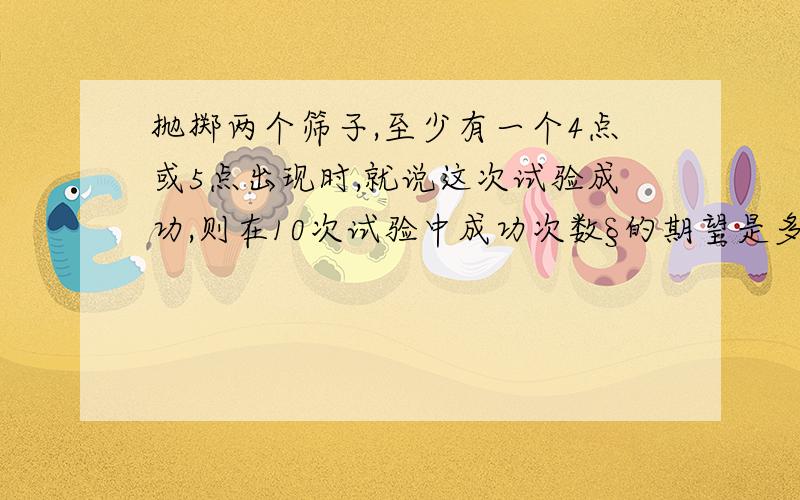 抛掷两个筛子,至少有一个4点或5点出现时,就说这次试验成功,则在10次试验中成功次数§的期望是多少?