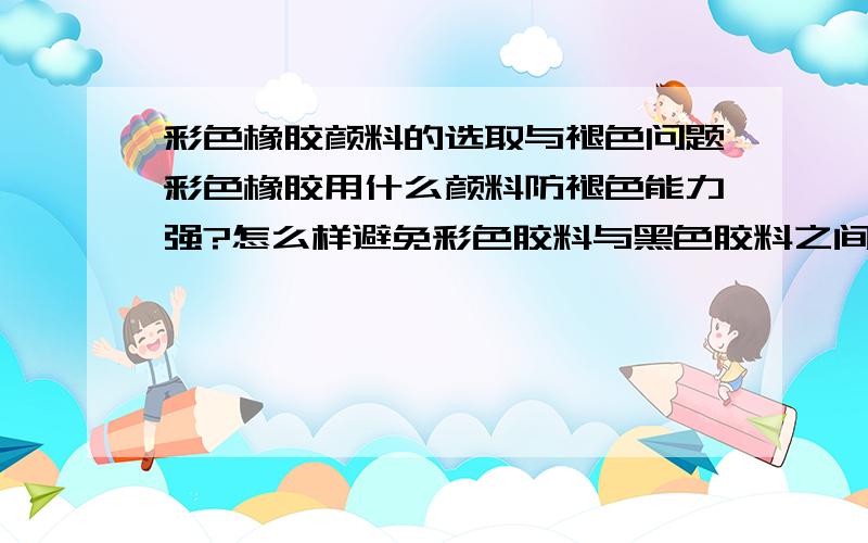 彩色橡胶颜料的选取与褪色问题彩色橡胶用什么颜料防褪色能力强?怎么样避免彩色胶料与黑色胶料之间的污染啊?求高手解答!彩色胶料是与黑色胶料直接接触的,我做了实验,主要是表面污染,