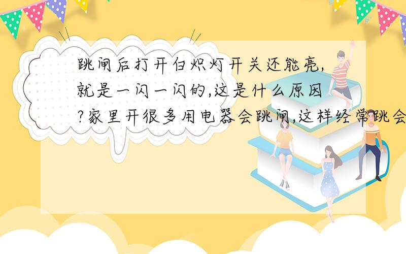 跳闸后打开白炽灯开关还能亮,就是一闪一闪的,这是什么原因?家里开很多用电器会跳闸,这样经常跳会有什么影响