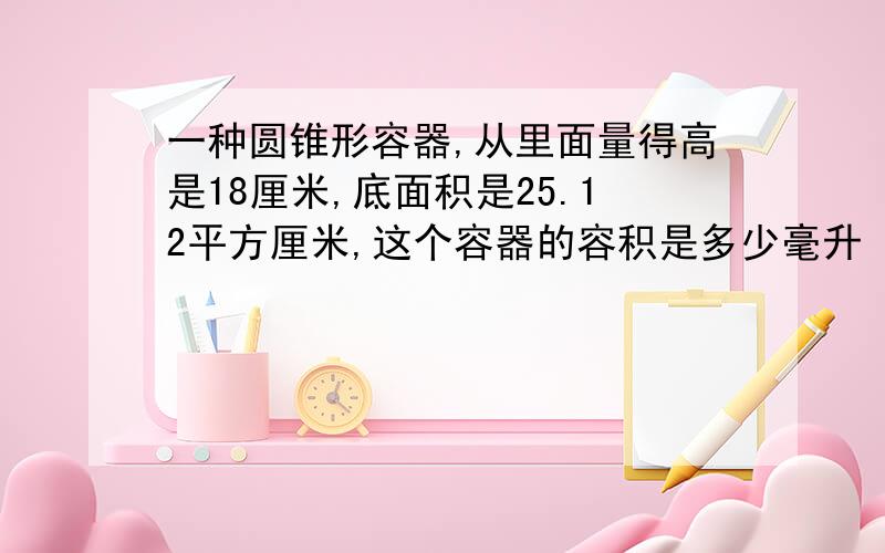 一种圆锥形容器,从里面量得高是18厘米,底面积是25.12平方厘米,这个容器的容积是多少毫升