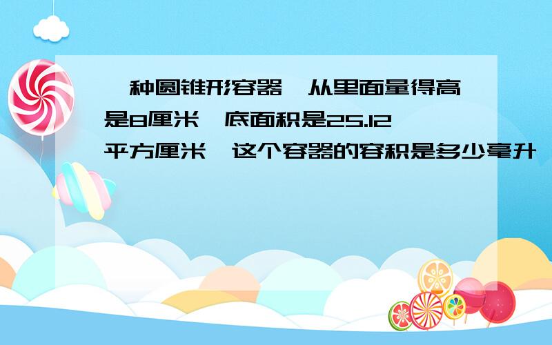 一种圆锥形容器,从里面量得高是8厘米,底面积是25.12平方厘米,这个容器的容积是多少毫升