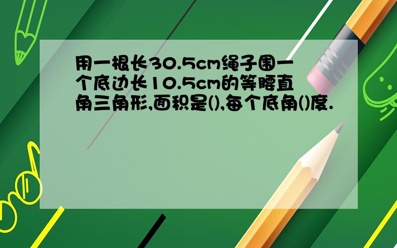 用一根长30.5cm绳子围一个底边长10.5cm的等腰直角三角形,面积是(),每个底角()度.