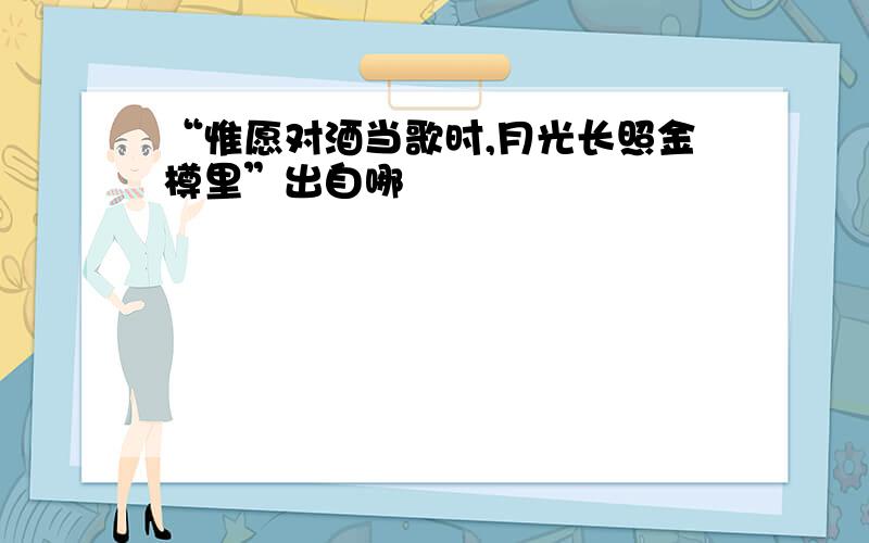 “惟愿对酒当歌时,月光长照金樽里”出自哪