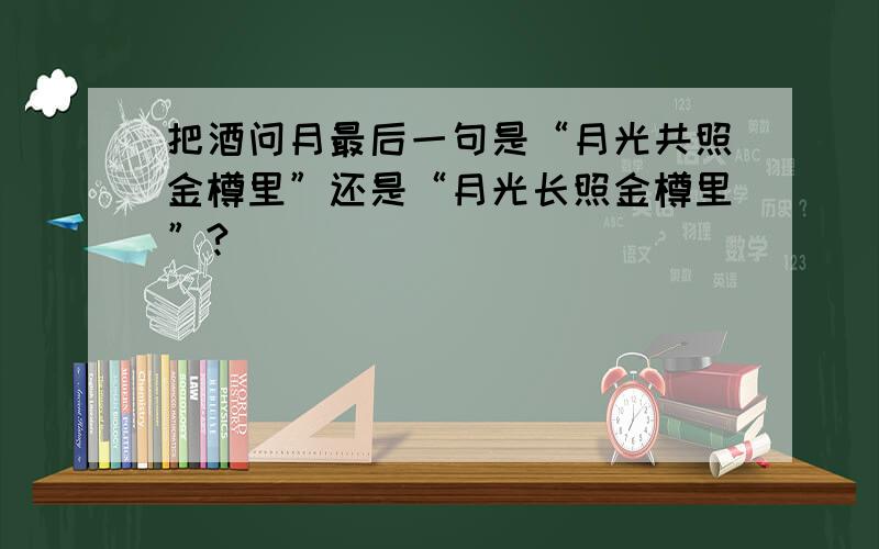 把酒问月最后一句是“月光共照金樽里”还是“月光长照金樽里”?