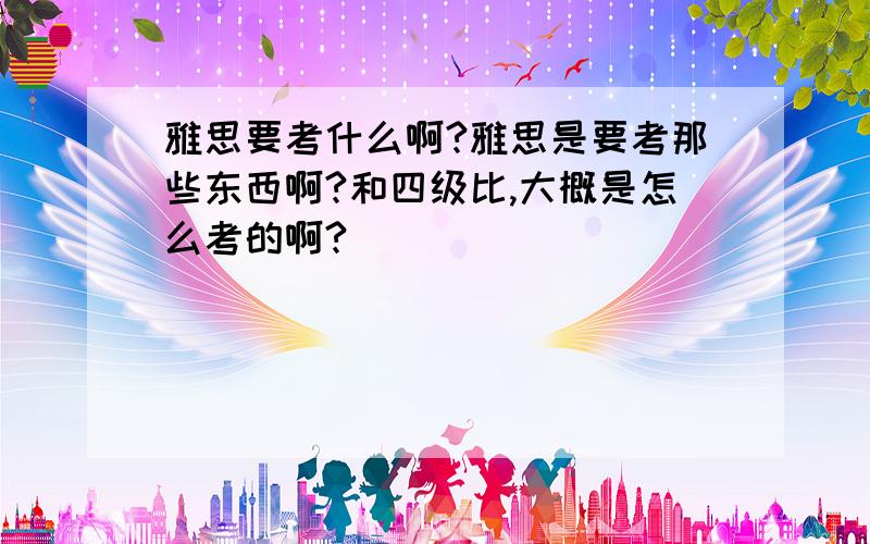 雅思要考什么啊?雅思是要考那些东西啊?和四级比,大概是怎么考的啊?