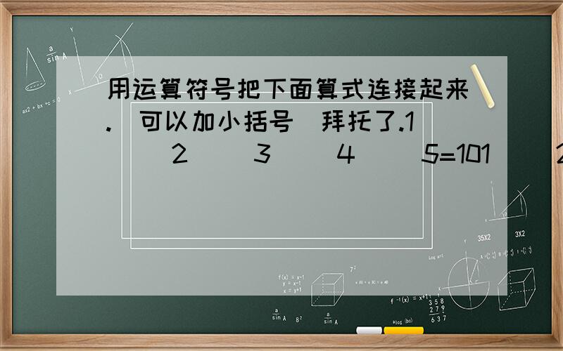 用运算符号把下面算式连接起来.（可以加小括号）拜托了.1（ ）2（ ）3（ ）4（ ）5=101（ ）2（ ）3（ ）4（ ）5=101（ ）2（ ）3（ ）4（ ）5=10