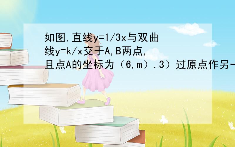 如图,直线y=1/3x与双曲线y=k/x交于A,B两点,且点A的坐标为（6,m）.3）过原点作另一条直线l与双曲线y=k/x交于P,Q两点,且点P在第一象限.若由点A,P,B,Q为顶点组成的四边形的面积为20,请写出所有符合