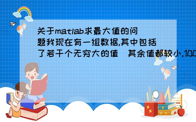 关于matlab求最大值的问题我现在有一组数据,其中包括了若干个无穷大的值（其余值都较小,100以内）.我现在想从这组筛选出最大的数,但不是那些无穷大的数,而是那些较小的数里找打一个最