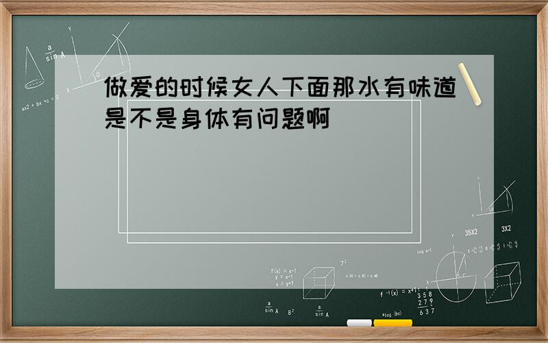 做爱的时候女人下面那水有味道是不是身体有问题啊