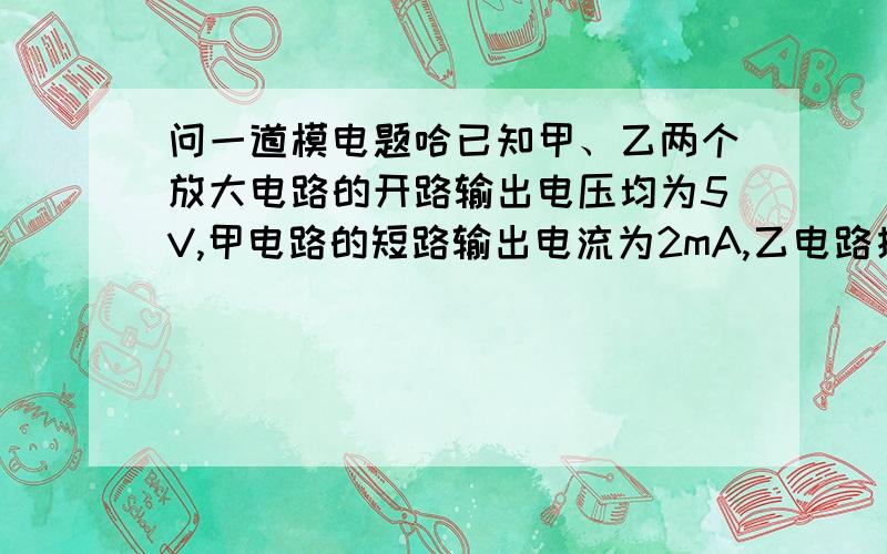 问一道模电题哈已知甲、乙两个放大电路的开路输出电压均为5V,甲电路的短路输出电流为2mA,乙电路接5.1千欧时输出电压为2.5V,则可得甲电路的输出电阻为 ,乙电路的输出电阻为 .