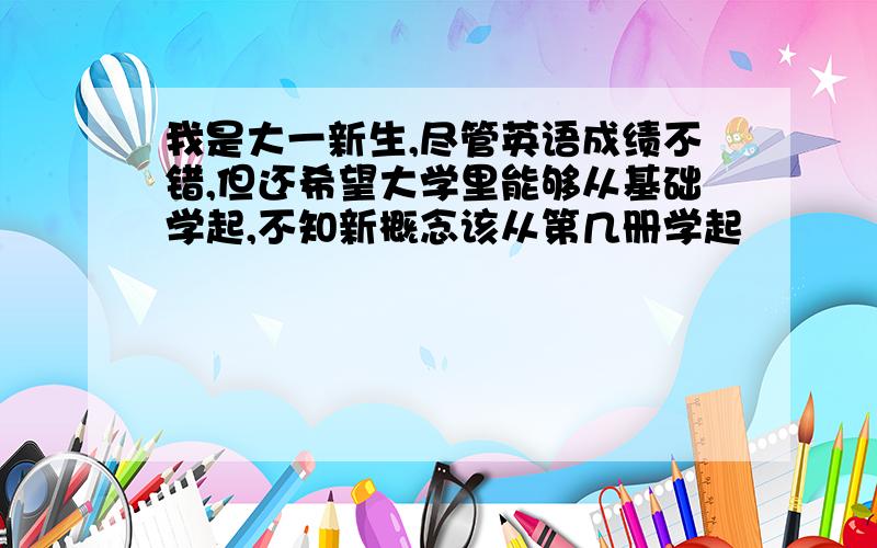 我是大一新生,尽管英语成绩不错,但还希望大学里能够从基础学起,不知新概念该从第几册学起