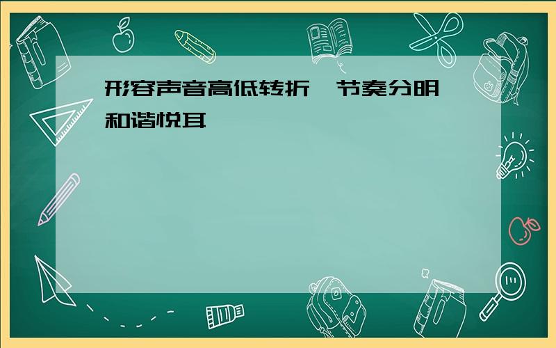 形容声音高低转折,节奏分明,和谐悦耳