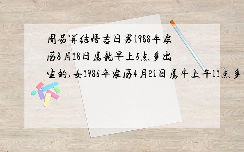 周易算结婚吉日男1988年农历8月18日属龙早上5点多出生的,女1985年农历4月21日属牛上午11点多生的.合八字什么时候结婚是吉日?结婚当天注意什么?2011年的结婚吉日五一左右谢谢