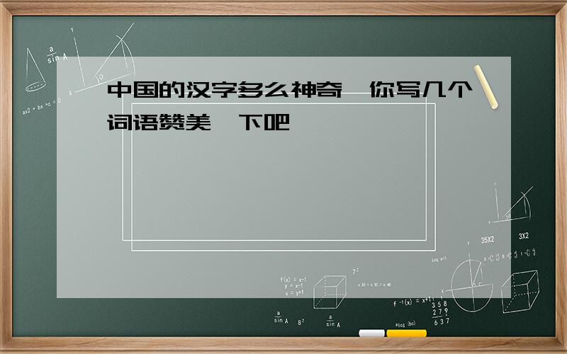 中国的汉字多么神奇,你写几个词语赞美一下吧