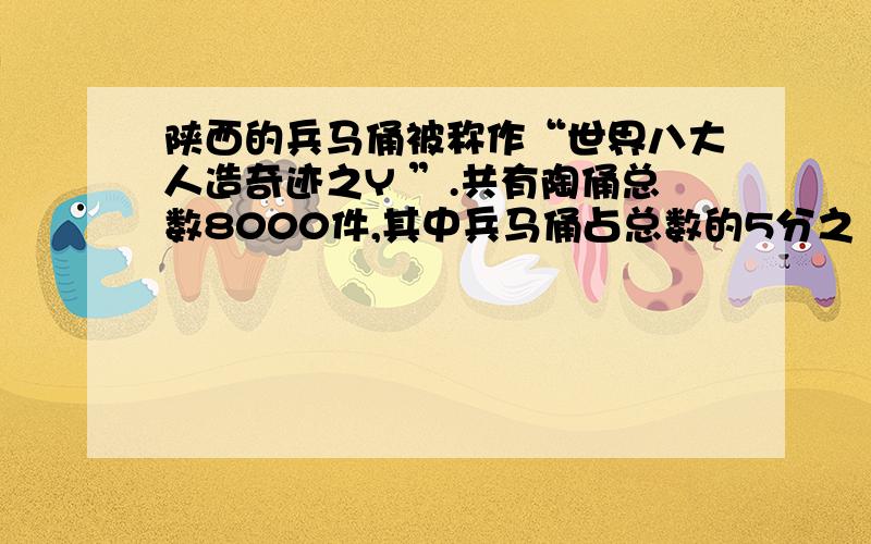 陕西的兵马俑被称作“世界八大人造奇迹之Y ”.共有陶俑总数8000件,其中兵马俑占总数的5分之 2,其余陶俑多少件