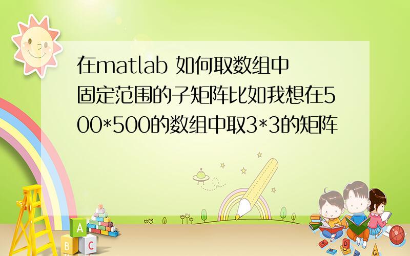 在matlab 如何取数组中固定范围的子矩阵比如我想在500*500的数组中取3*3的矩阵