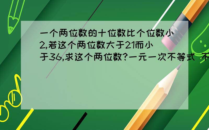 一个两位数的十位数比个位数小2,若这个两位数大于21而小于36,求这个两位数?一元一次不等式 不要二元的 还没学呢