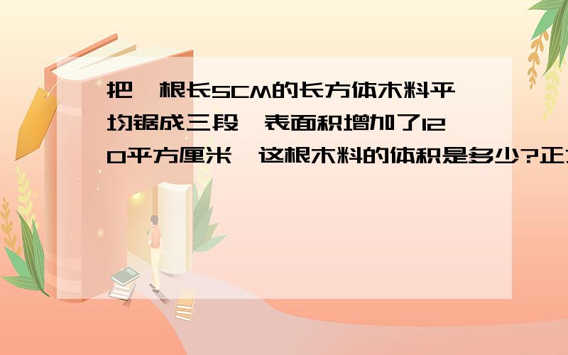 把一根长5CM的长方体木料平均锯成三段,表面积增加了120平方厘米,这根木料的体积是多少?正方体一个面的面积36平方厘米，求它的体积