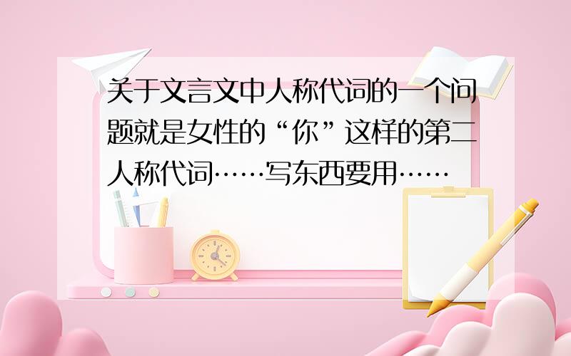 关于文言文中人称代词的一个问题就是女性的“你”这样的第二人称代词……写东西要用……