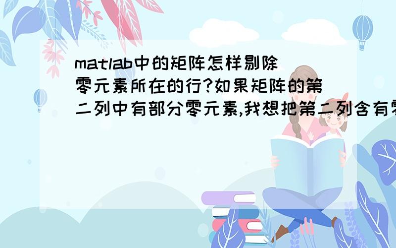 matlab中的矩阵怎样剔除零元素所在的行?如果矩阵的第二列中有部分零元素,我想把第二列含有零元素的所在行都剔除,该怎样进行操作?不能用循环，我这个矩阵是4001*8的，用循环的话太耗费时