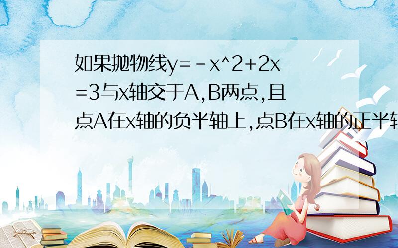 如果抛物线y=-x^2+2x=3与x轴交于A,B两点,且点A在x轴的负半轴上,点B在x轴的正半轴上,抛物线与y轴交于点C,抛物线的顶点为M.（1）在抛物线上求点E的坐标,使△BCE是直角三角形（2）点G在抛物线的