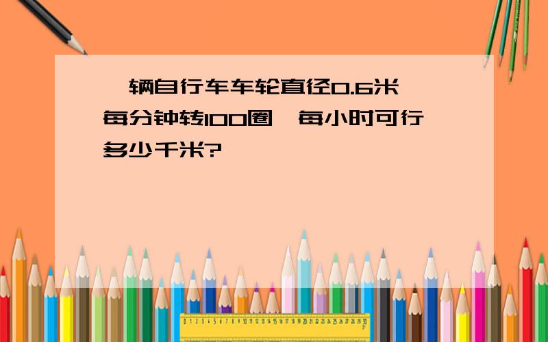 一辆自行车车轮直径0.6米,每分钟转100圈,每小时可行多少千米?