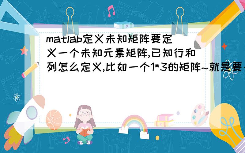 matlab定义未知矩阵要定义一个未知元素矩阵,已知行和列怎么定义,比如一个1*3的矩阵~就是要一个空矩阵~