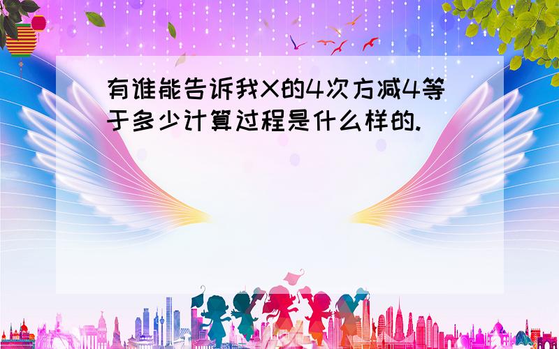 有谁能告诉我X的4次方减4等于多少计算过程是什么样的.