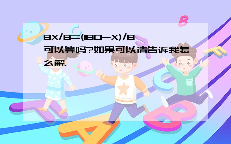 8X/8=(180-X)/8可以算吗?如果可以请告诉我怎么解.