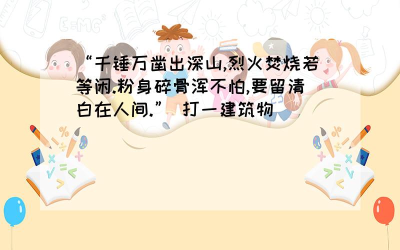 “千锤万凿出深山,烈火焚烧若等闲.粉身碎骨浑不怕,要留清白在人间.” 打一建筑物