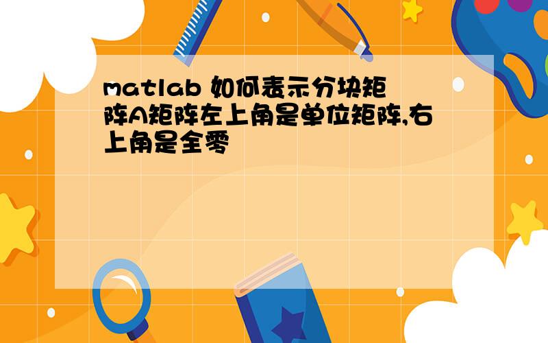 matlab 如何表示分块矩阵A矩阵左上角是单位矩阵,右上角是全零