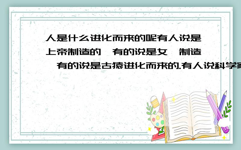 人是什么进化而来的呢有人说是上帝制造的,有的说是女娲制造,有的说是古猿进化而来的.有人说科学家也做了实验,但不敢确定人一定是古猿进化而来,那么人到底是从何来的呢!真的是古猿的