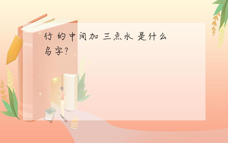 行 的中间加 三点水 是什么鸟字?