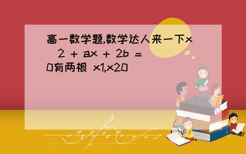 高一数学题,数学达人来一下x^2 + ax + 2b =0有两根 x1,x20