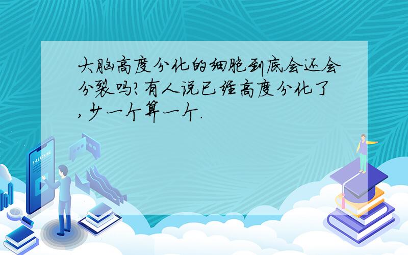 大脑高度分化的细胞到底会还会分裂吗?有人说已经高度分化了,少一个算一个.