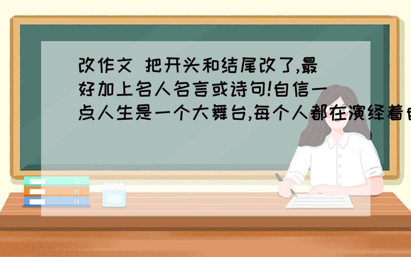 改作文 把开头和结尾改了,最好加上名人名言或诗句!自信一点人生是一个大舞台,每个人都在演绎着自己的故事,故事的主角是我莫属.　　一一题记　　从小到大,孱弱的我,生性怯懦,习惯了默