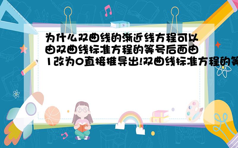 为什么双曲线的渐近线方程可以由双曲线标准方程的等号后面由1改为0直接推导出!双曲线标准方程的等号后面由1改为0得到的式子与其渐近线方程有什么联系?为什么会惊人地一致!具体分析下