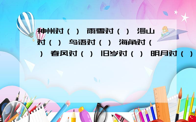 神州对（） 雨雪对（） 漫山对（） 鸟语对（） 海角对（） 春风对（） 旧岁对（） 明月对（）