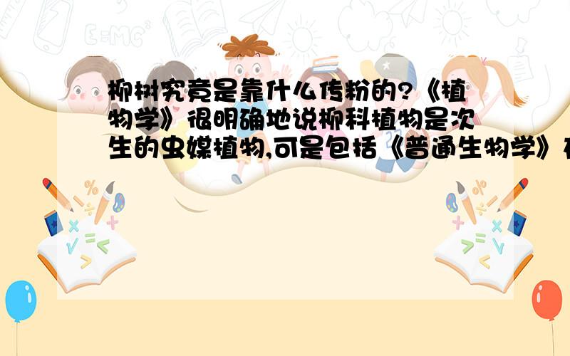 柳树究竟是靠什么传粉的?《植物学》很明确地说柳科植物是次生的虫媒植物,可是包括《普通生物学》在内的很多地方都说是风媒传粉,那……