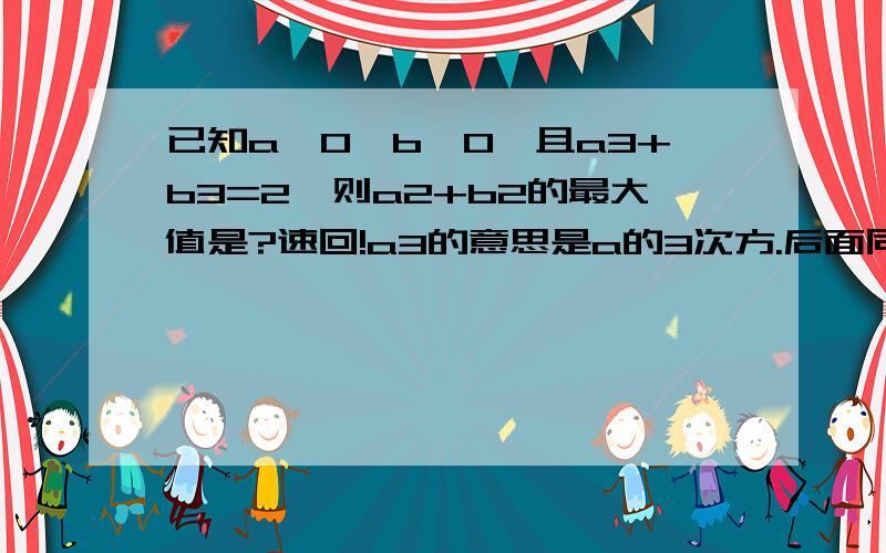 已知a>0,b>0,且a3+b3=2,则a2+b2的最大值是?速回!a3的意思是a的3次方.后面同理.