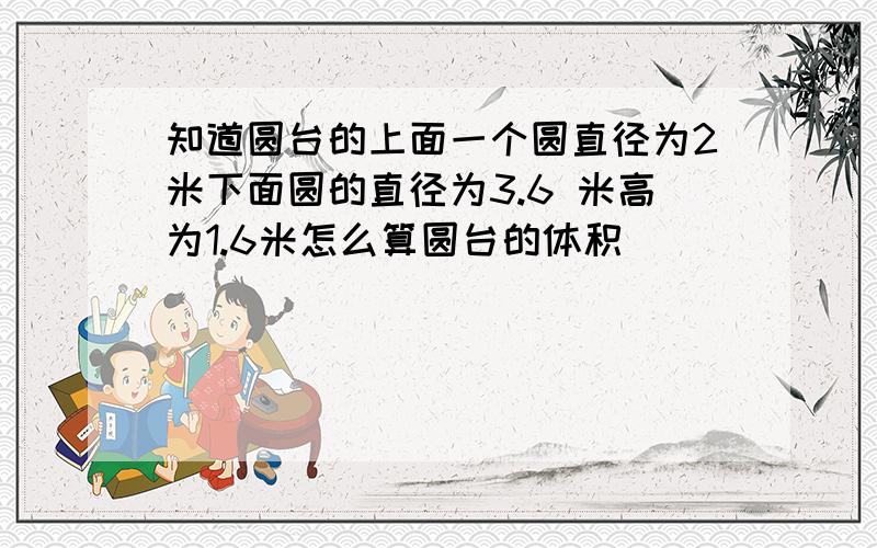 知道圆台的上面一个圆直径为2米下面圆的直径为3.6 米高为1.6米怎么算圆台的体积