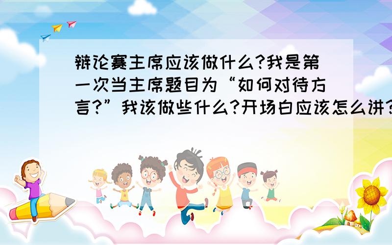 辩论赛主席应该做什么?我是第一次当主席题目为“如何对待方言?”我该做些什么?开场白应该怎么讲?又该怎么阐述双方观点呢?