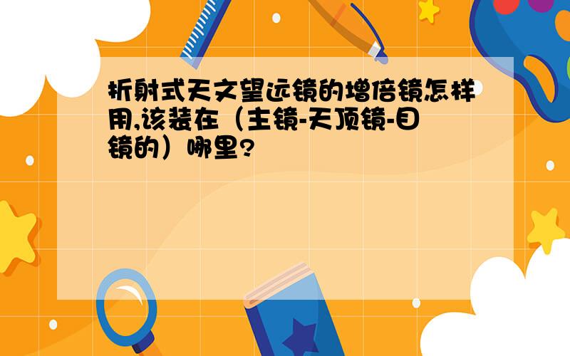 折射式天文望远镜的增倍镜怎样用,该装在（主镜-天顶镜-目镜的）哪里?