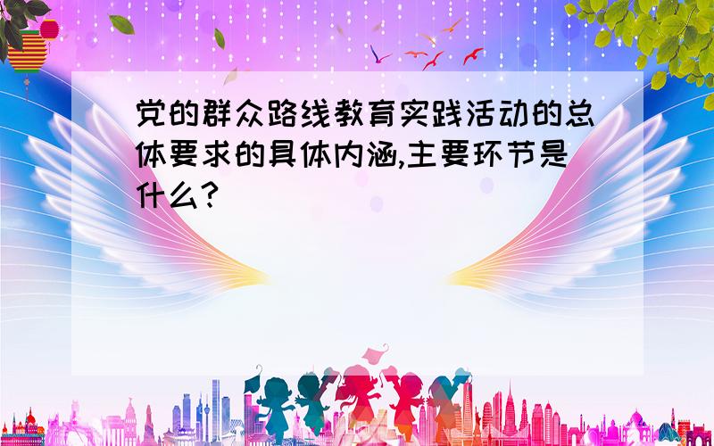 党的群众路线教育实践活动的总体要求的具体内涵,主要环节是什么?