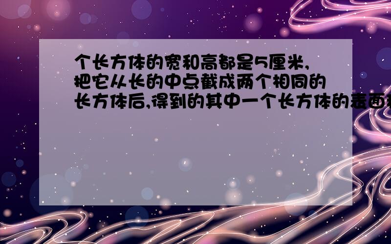 个长方体的宽和高都是5厘米,把它从长的中点截成两个相同的长方体后,得到的其中一个长方体的表面积比原来大长方体的表面积减少120平方厘米.原来长方体的体积是多少?